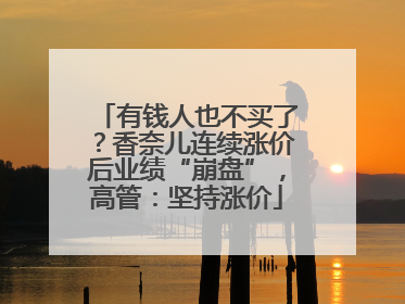 有钱人也不买了？香奈儿连续涨价后业绩“崩盘”，高管：坚持涨价