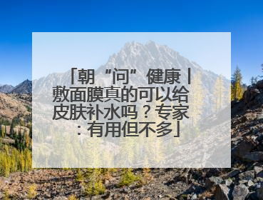 朝“问”健康丨敷面膜真的可以给皮肤补水吗？专家：有用但不多
