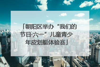 朝阳区举办“我们的节日·六一”儿童青少年皮划艇体验赛