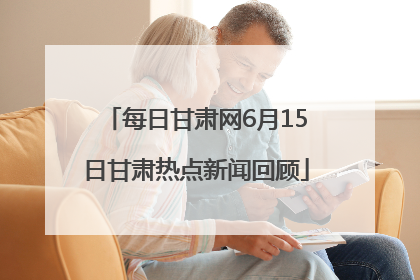 每日甘肃网6月15日甘肃热点新闻回顾