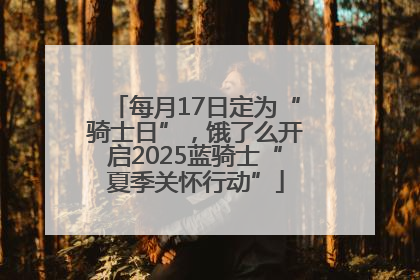每月17日定为“骑士日”，饿了么开启2025蓝骑士“夏季关怀行动”