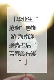 毕业生“抢跑”暑期游 海南迎接高考后“青春旅行潮”