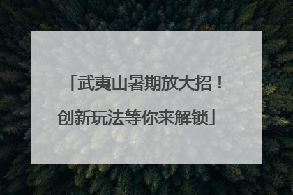 武夷山暑期放大招！创新玩法等你来解锁