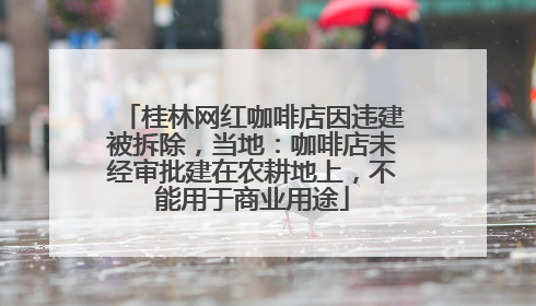 桂林网红咖啡店因违建被拆除，当地：咖啡店未经审批建在农耕地上，不能用于商业用途