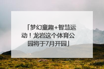 梦幻童趣+智慧运动！龙岩这个体育公园将于7月开园