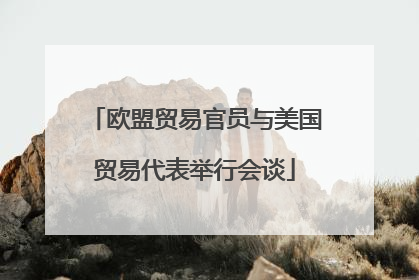 欧盟贸易官员与美国贸易代表举行会谈