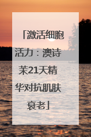 激活细胞活力：澳诗茉21天精华对抗肌肤衰老