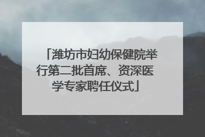 潍坊市妇幼保健院举行第二批首席、资深医学专家聘任仪式
