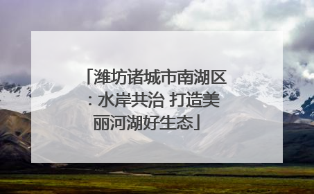 潍坊诸城市南湖区：水岸共治 打造美丽河湖好生态