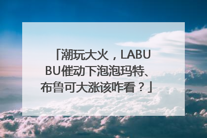 潮玩大火，LABUBU催动下泡泡玛特、布鲁可大涨该咋看？