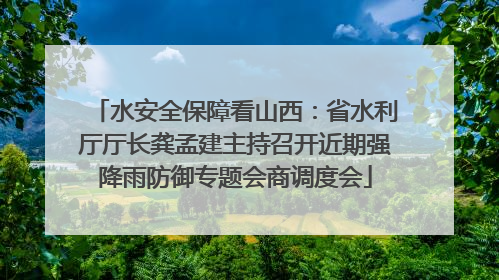 水安全保障看山西：省水利厅厅长龚孟建主持召开近期强降雨防御专题会商调度会