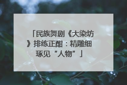 民族舞剧《大染坊》排练正酣：精雕细琢见“人物”