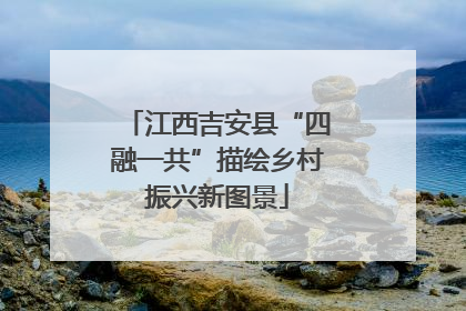 江西吉安县“四融一共”描绘乡村振兴新图景