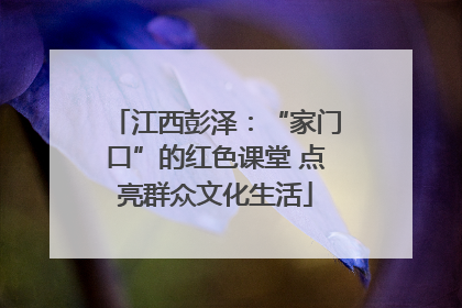 江西彭泽：“家门口”的红色课堂 点亮群众文化生活