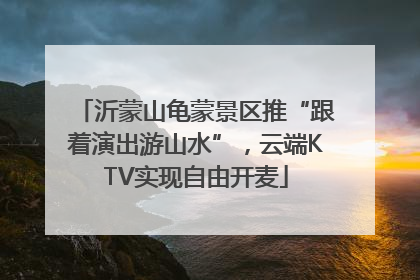沂蒙山龟蒙景区推“跟着演出游山水”，云端KTV实现自由开麦
