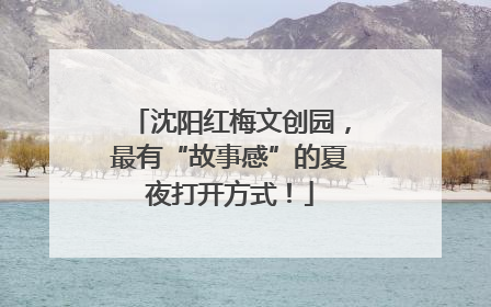 沈阳红梅文创园，最有“故事感”的夏夜打开方式！