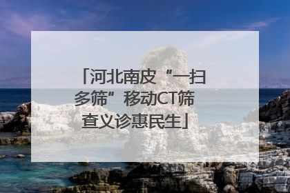 河北南皮“一扫多筛”移动CT筛查义诊惠民生