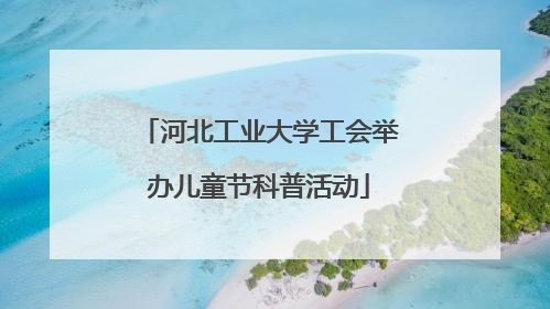 河北工业大学工会举办儿童节科普活动