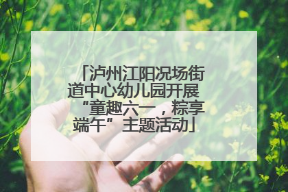 泸州江阳况场街道中心幼儿园开展“童趣六一，粽享端午”主题活动