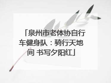 泉州市老体协自行车健身队：骑行天地间 书写夕阳红