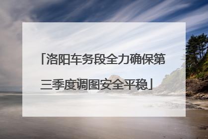 洛阳车务段全力确保第三季度调图安全平稳