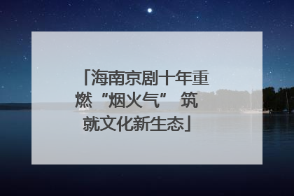 海南京剧十年重燃“烟火气” 筑就文化新生态