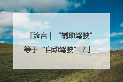 流言｜“辅助驾驶”等于“自动驾驶”？