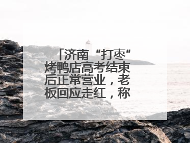济南“打枣”烤鸭店高考结束后正常营业，老板回应走红，称现不扩张店面