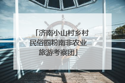 济南小山村乡村民俗圈粉南非农业旅游考察团