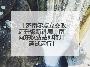 济南零点立交改造升级新进展：南向东收费站即将开通试运行