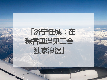 济宁任城：在粽香里遇见工会独家浪漫