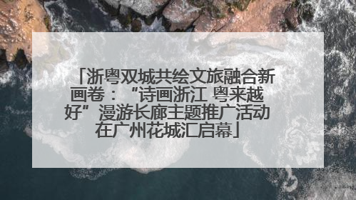 浙粤双城共绘文旅融合新画卷：“诗画浙江 粤来越好”漫游长廊主题推广活动在广州花城汇启幕