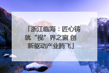 浙江临海：匠心铸就“视”界之窗 创新驱动产业腾飞