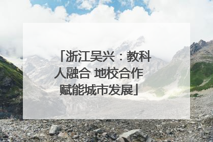 浙江吴兴：教科人融合 地校合作赋能城市发展