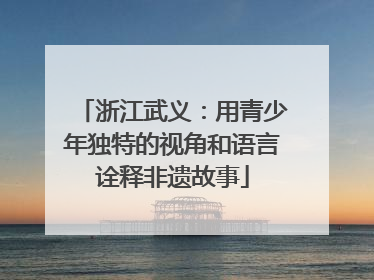 浙江武义：用青少年独特的视角和语言诠释非遗故事