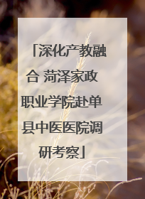 深化产教融合 菏泽家政职业学院赴单县中医医院调研考察