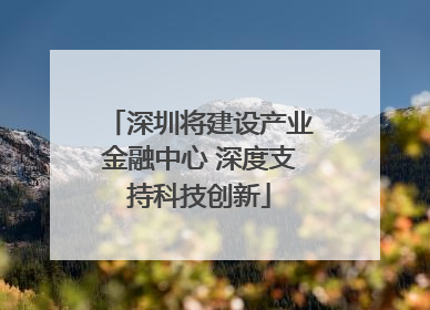 深圳将建设产业金融中心 深度支持科技创新