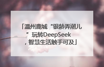 温州鹿城“银龄弄潮儿”玩转DeepSeek，智慧生活触手可及