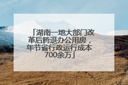 湖南一地大部门改革后腾退办公用房，年节省行政运行成本700余万