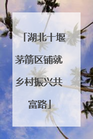 湖北十堰茅箭区铺就乡村振兴共富路