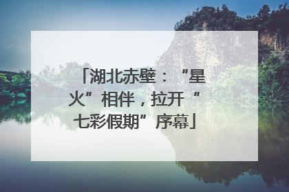 湖北赤壁：“星火”相伴，拉开“七彩假期”序幕