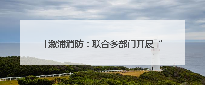 溆浦消防：联合多部门开展“安全生产月”集中宣传活动