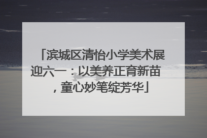 滨城区清怡小学美术展迎六一：以美养正育新苗，童心妙笔绽芳华