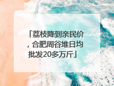 荔枝降到亲民价，合肥周谷堆日均批发20多万斤