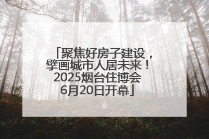 聚焦好房子建设，擘画城市人居未来！2025烟台住博会6月20日开幕