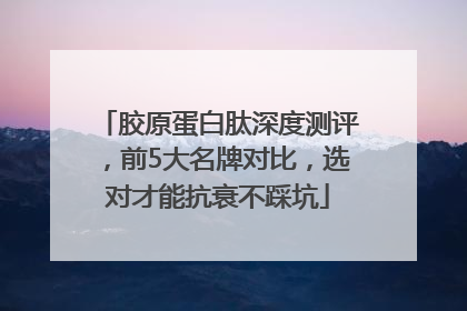 胶原蛋白肽深度测评，前5大名牌对比，选对才能抗衰不踩坑