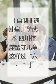 自制非遗漆扇、学武术 四川梓潼留守儿童这样过“六·一”