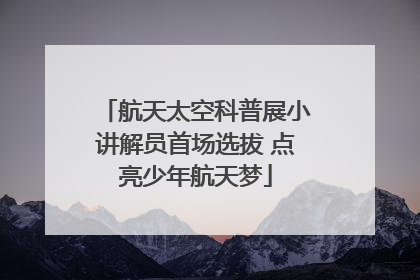 航天太空科普展小讲解员首场选拔 点亮少年航天梦