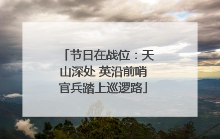 节日在战位：天山深处 英沿前哨官兵踏上巡逻路