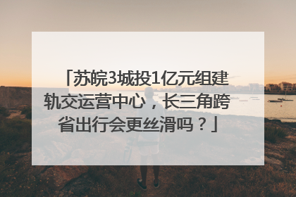 苏皖3城投1亿元组建轨交运营中心，长三角跨省出行会更丝滑吗？